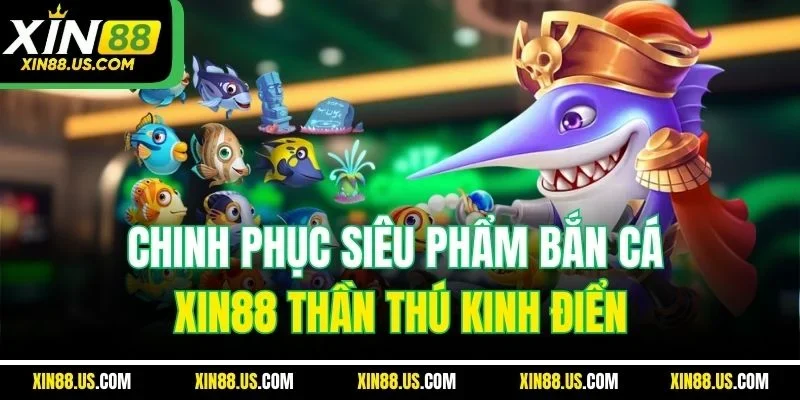 Chinh phục siêu phẩm bắn cá XIN88 thần thú kinh điển