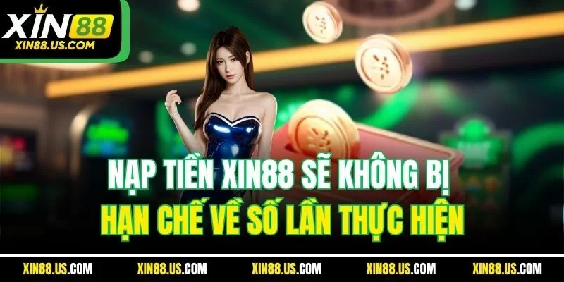 Nạp tiền XIN88 sẽ không bị hạn chế về số lần thực hiện