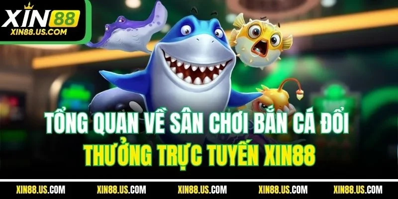 Tổng quan về sân chơi bắn cá đổi thưởng trực tuyến XIN88