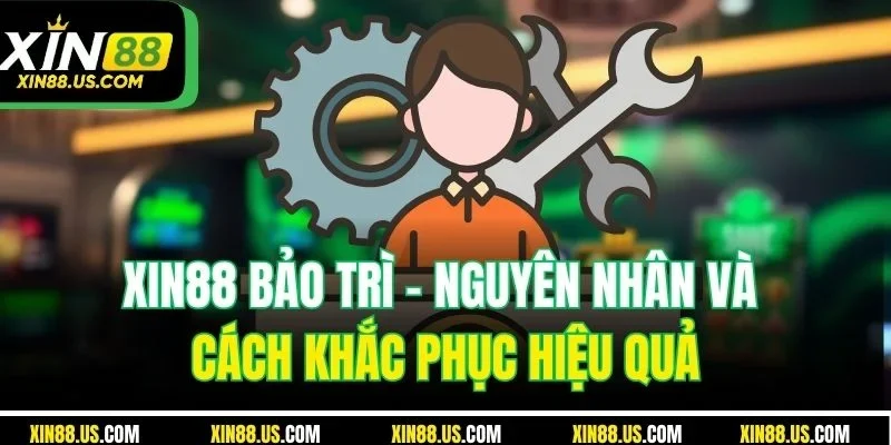 XIN88 Bảo Trì - Nguyên Nhân Và Cách Khắc Phục Hiệu Quả