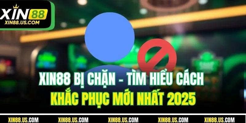 XIN88 Bị Chặn | Tìm Hiểu Cách Khắc Phục Mới Nhất 2025